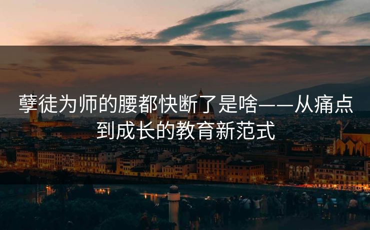 孽徒为师的腰都快断了是啥——从痛点到成长的教育新范式