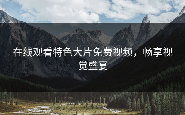 在线观看特色大片免费视频，畅享视觉盛宴