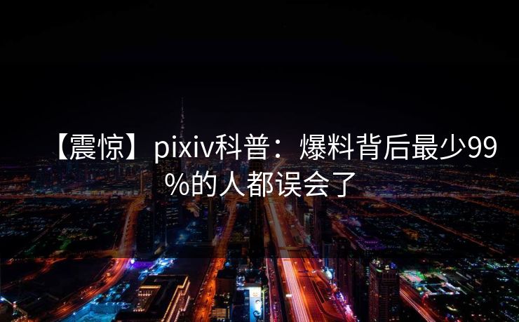 【震惊】pixiv科普:爆料背后最少99%的人都误会了 【震惊】pixiv科普:爆料背后最少99%的人都误会了