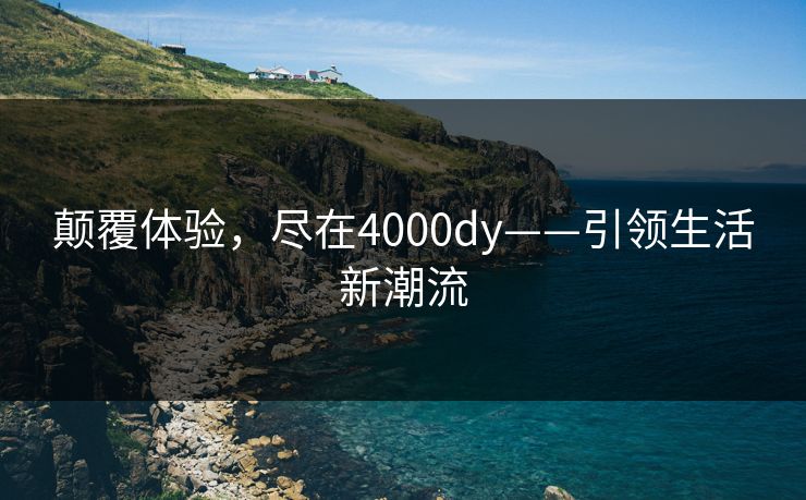 颠覆体验,尽在4000dy——引领生活新潮流 颠覆体验,尽在4000dy——引领生活新潮流
