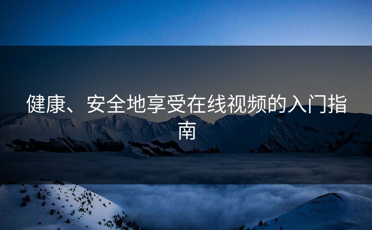 健康、安全地享受在线视频的入门指南 健康、安全地享受在线视频的入门指南