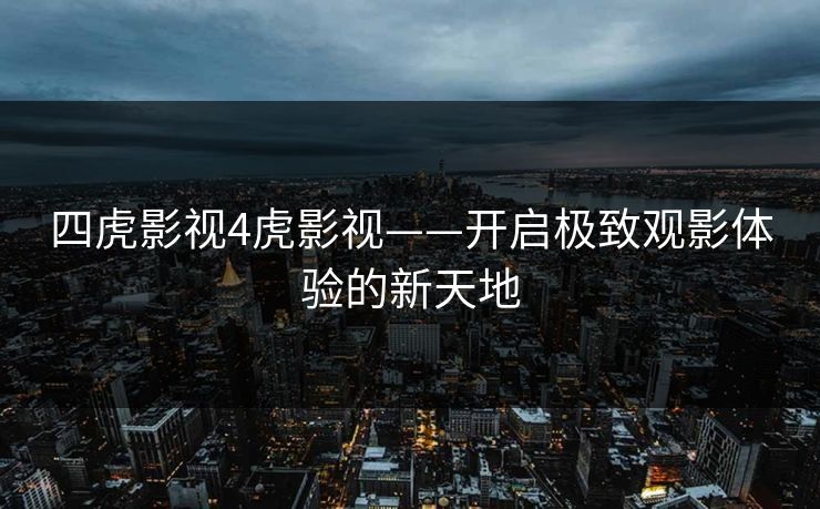 四虎影视4虎影视——开启极致观影体验的新天地