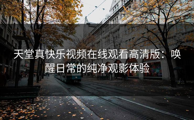 天堂真快乐视频在线观看高清版：唤醒日常的纯净观影体验