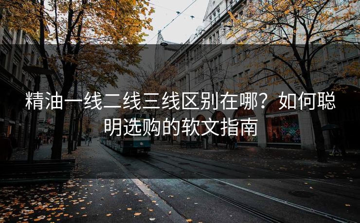 精油一线二线三线区别在哪？如何聪明选购的软文指南
