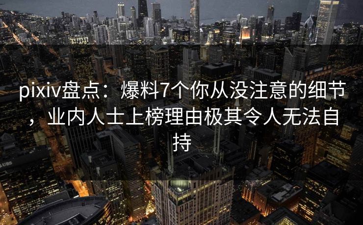 pixiv盘点:爆料7个你从没注意的细节,业内人士上榜理由极其令人无法自持 pixiv盘点:爆料7个你从没注意的细节,业内人士上榜理由极其令人无法自持