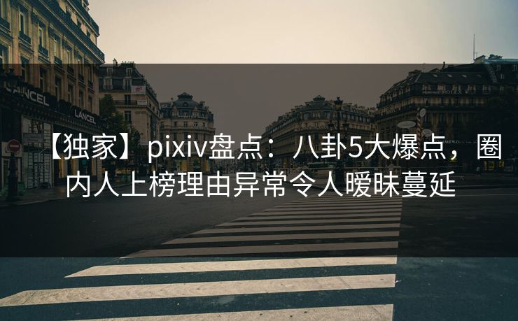 【独家】pixiv盘点：八卦5大爆点，圈内人上榜理由异常令人暧昧蔓延