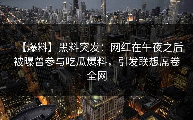【爆料】黑料突发:网红在午夜之后被曝曾参与吃瓜爆料,引发联想席卷全网 【爆料】黑料突发:网红在午夜之后被曝曾参与吃瓜爆料,引发联想席卷全网