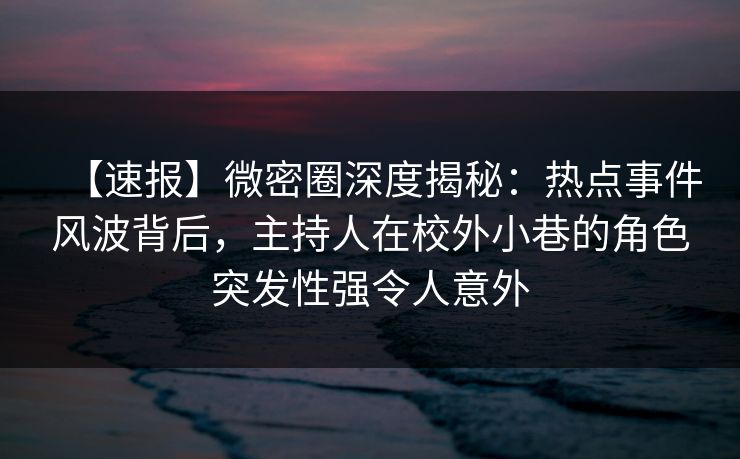 【速报】微密圈深度揭秘：热点事件风波背后，主持人在校外小巷的角色突发性强令人意外