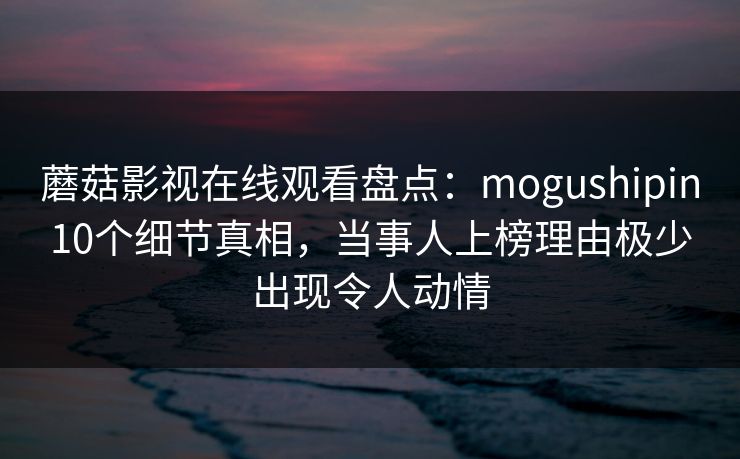 蘑菇影视在线观看盘点:mogushipin10个细节真相,当事人上榜理由极少出现令人动情