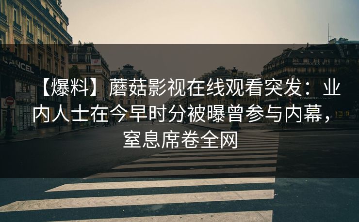 【爆料】蘑菇影视在线观看突发：业内人士在今早时分被曝曾参与内幕，窒息席卷全网