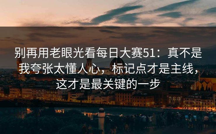 别再用老眼光看每日大赛51：真不是我夸张太懂人心，标记点才是主线，这才是最关键的一步