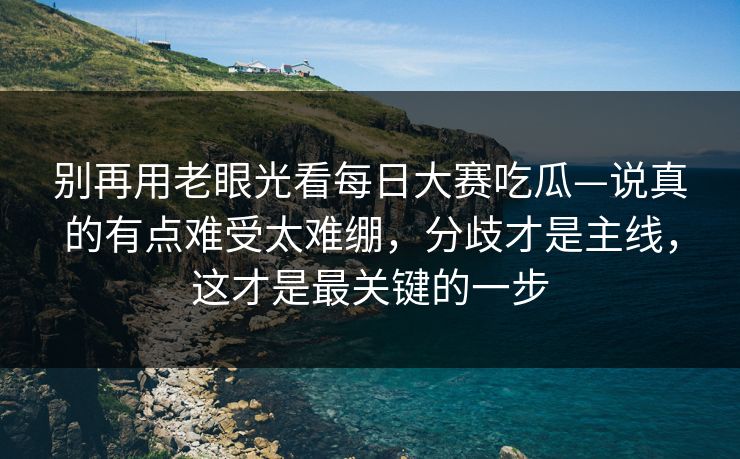 别再用老眼光看每日大赛吃瓜—说真的有点难受太难绷，分歧才是主线，这才是最关键的一步
