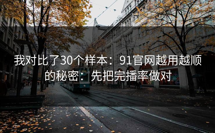 我对比了30个样本:91官网越用越顺的秘密:先把完播率做对 我对比了30个样本:91官网越用越顺的秘密:先把完播率做对