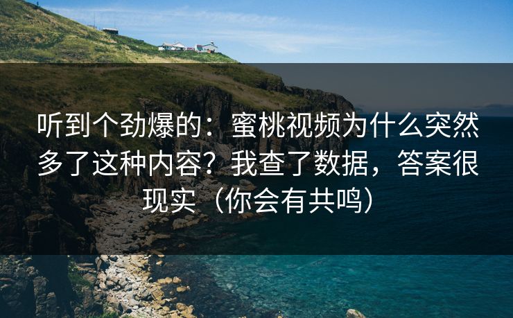 听到个劲爆的：蜜桃视频为什么突然多了这种内容？我查了数据，答案很现实（你会有共鸣）