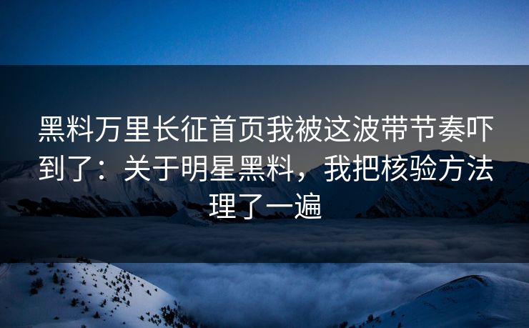 黑料万里长征首页我被这波带节奏吓到了:关于明星黑料,我把核验方法理了一遍
