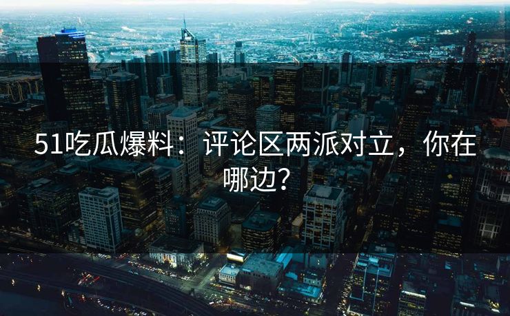 51吃瓜爆料：评论区两派对立，你在哪边？